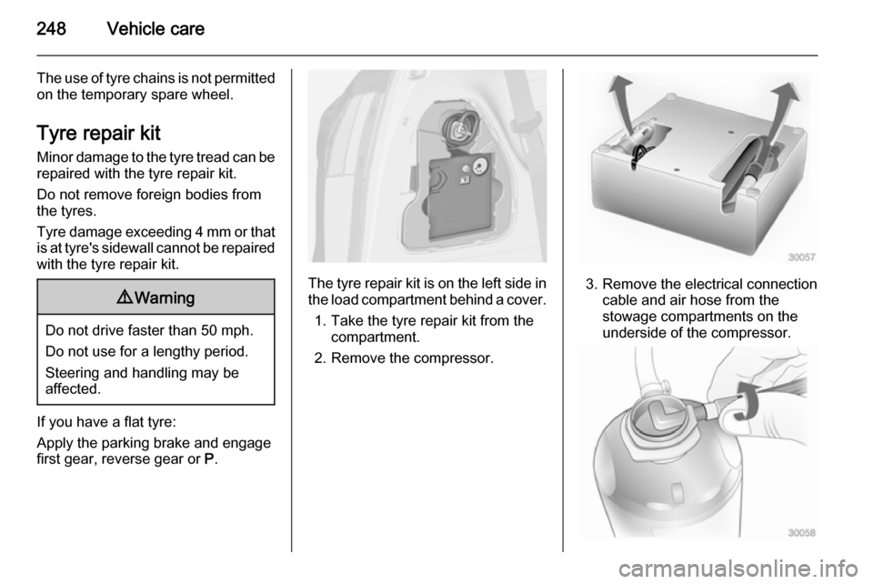 VAUXHALL ZAFIRA TOURER 2015  Owners Manual 248Vehicle care
The use of tyre chains is not permittedon the temporary spare wheel.
Tyre repair kit
Minor damage to the tyre tread can be
repaired with the tyre repair kit.
Do not remove foreign bodi