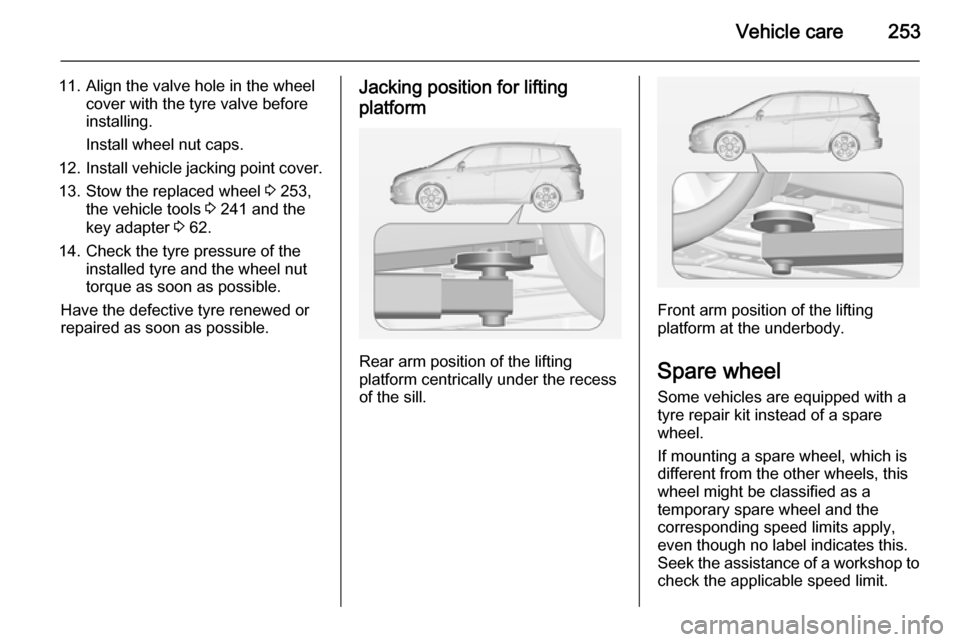 VAUXHALL ZAFIRA TOURER 2015 Owners Manual Vehicle care253
11. Align the valve hole in the wheelcover with the tyre valve before
installing.
Install wheel nut caps.
12. Install vehicle jacking point cover.
13. Stow the replaced wheel 3 253,
t VAUXHALL ZAFIRA TOURER 2015 Owners Manual Vehicle care253
11. Align the valve hole in the wheelcover with the tyre valve before
installing.
Install wheel nut caps.
12. Install vehicle jacking point cover.
13. Stow the replaced wheel 3 253,
t
