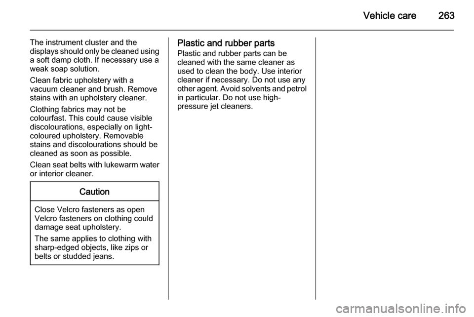 VAUXHALL ZAFIRA TOURER 2015 User Guide Vehicle care263
The instrument cluster and the
displays should only be cleaned using
a soft damp cloth. If necessary use a
weak soap solution.
Clean fabric upholstery with a
vacuum cleaner and brush. 