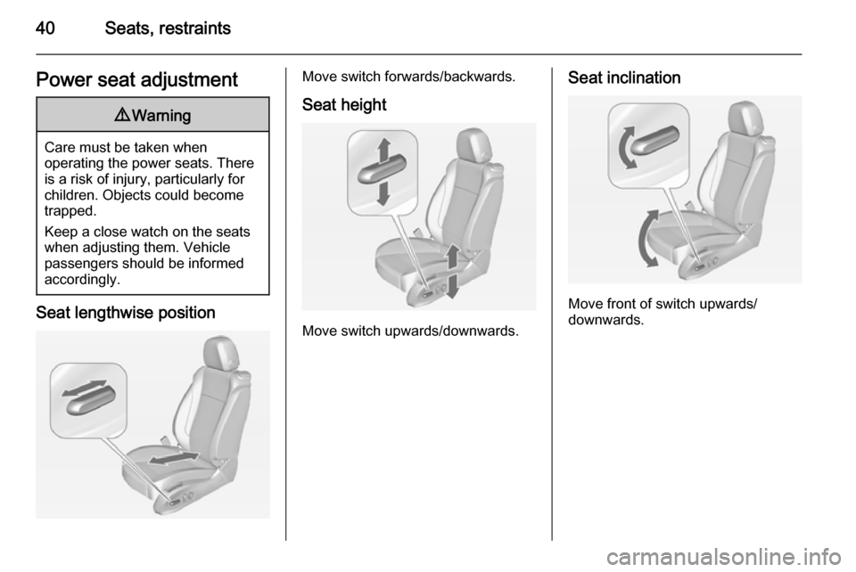 VAUXHALL ZAFIRA TOURER 2015  Owners Manual 40Seats, restraintsPower seat adjustment9Warning
Care must be taken when
operating the power seats. There
is a risk of injury, particularly for
children. Objects could become
trapped.
Keep a close wat