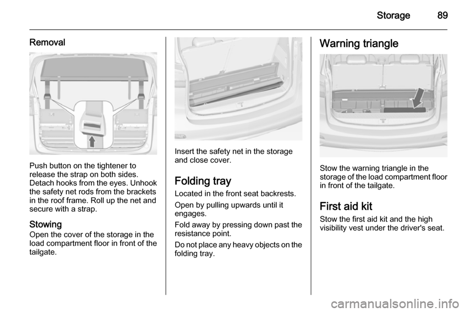 VAUXHALL ZAFIRA TOURER 2015  Owners Manual Storage89
Removal
Push button on the tightener to
release the strap on both sides.
Detach hooks from the eyes. Unhook
the safety net rods from the brackets in the roof frame. Roll up the net and
secur