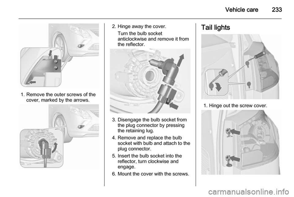 VAUXHALL ZAFIRA TOURER 2015.5  Owners Manual Vehicle care233
1. Remove the outer screws of thecover, marked by the arrows.
2. Hinge away the cover.
Turn the bulb socket
anticlockwise and remove it from
the reflector.
3. Disengage the bulb socket