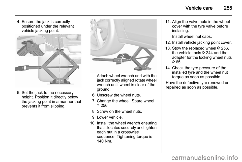 VAUXHALL ZAFIRA TOURER 2015.5  Owners Manual Vehicle care255
4. Ensure the jack is correctlypositioned under the relevant
vehicle jacking point.
5. Set the jack to the necessary height. Position it directly below
the jacking point in a manner th