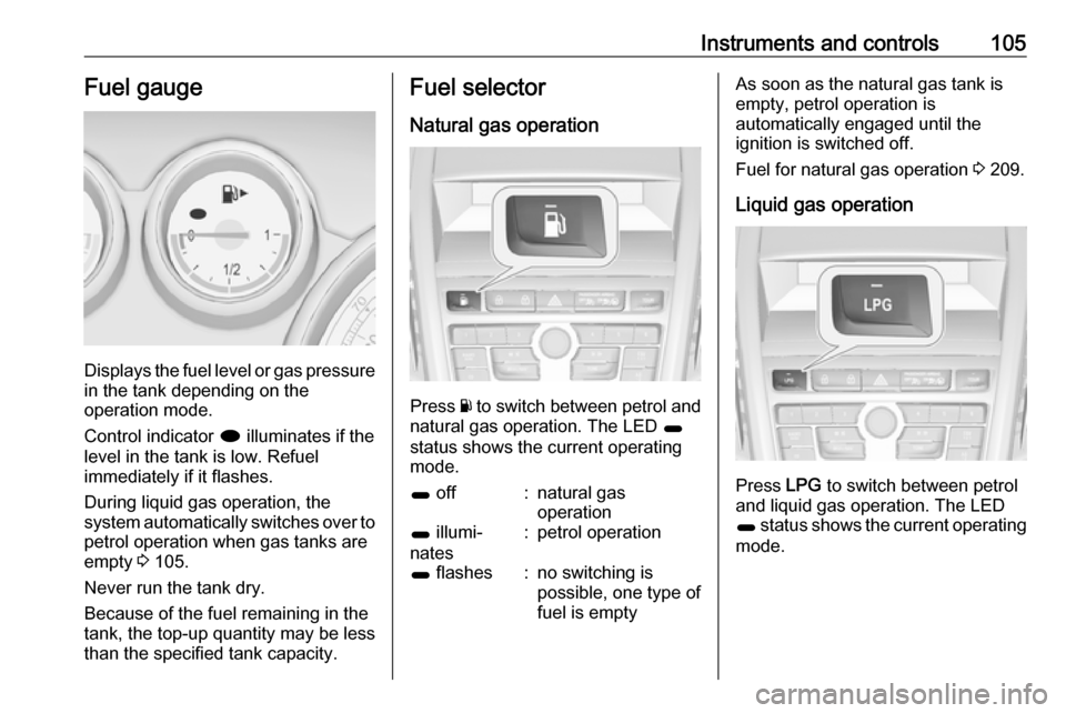 VAUXHALL ZAFIRA TOURER 2016  Owners Manual Instruments and controls105Fuel gauge
Displays the fuel level or gas pressure
in the tank depending on the
operation mode.
Control indicator  i illuminates if the
level in the tank is low. Refuel
imme