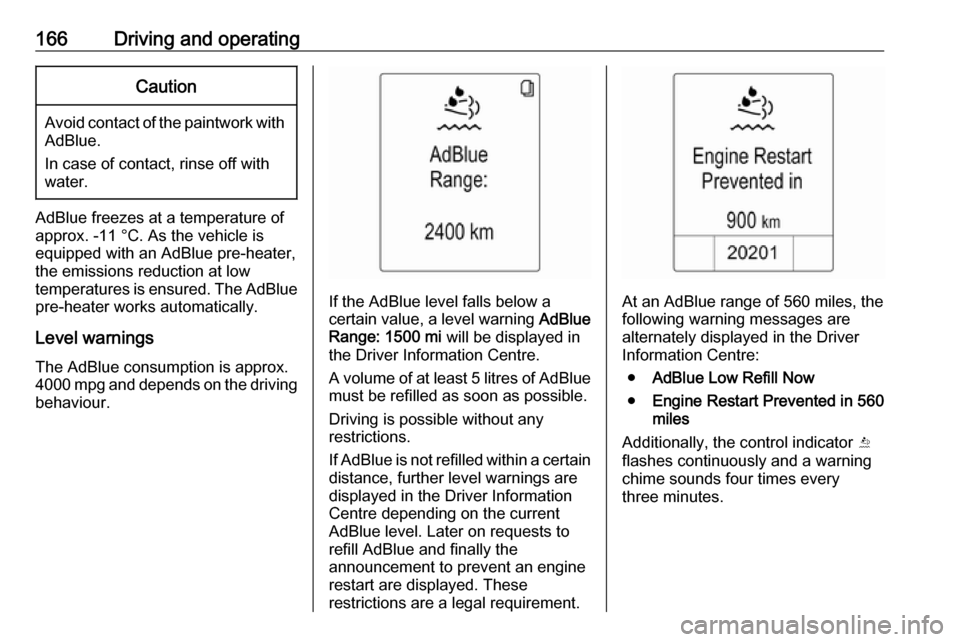VAUXHALL ZAFIRA TOURER 2016  Owners Manual 166Driving and operatingCaution
Avoid contact of the paintwork withAdBlue.
In case of contact, rinse off with water.
AdBlue freezes at a temperature of
approx. -11 °C. As the vehicle is
equipped with