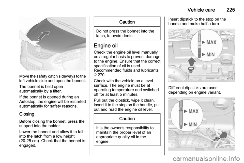 VAUXHALL ZAFIRA TOURER 2016 Owners Guide Vehicle care225
Move the safety catch sideways to theleft vehicle side and open the bonnet.
The bonnet is held open
automatically by a lifter.
If the bonnet is opened during an
Autostop, the engine wi