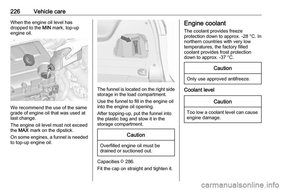 VAUXHALL ZAFIRA TOURER 2016  Owners Manual 226Vehicle careWhen the engine oil level has
dropped to the  MIN mark, top-up
engine oil.
We recommend the use of the same
grade of engine oil that was used at
last change.
The engine oil level must n