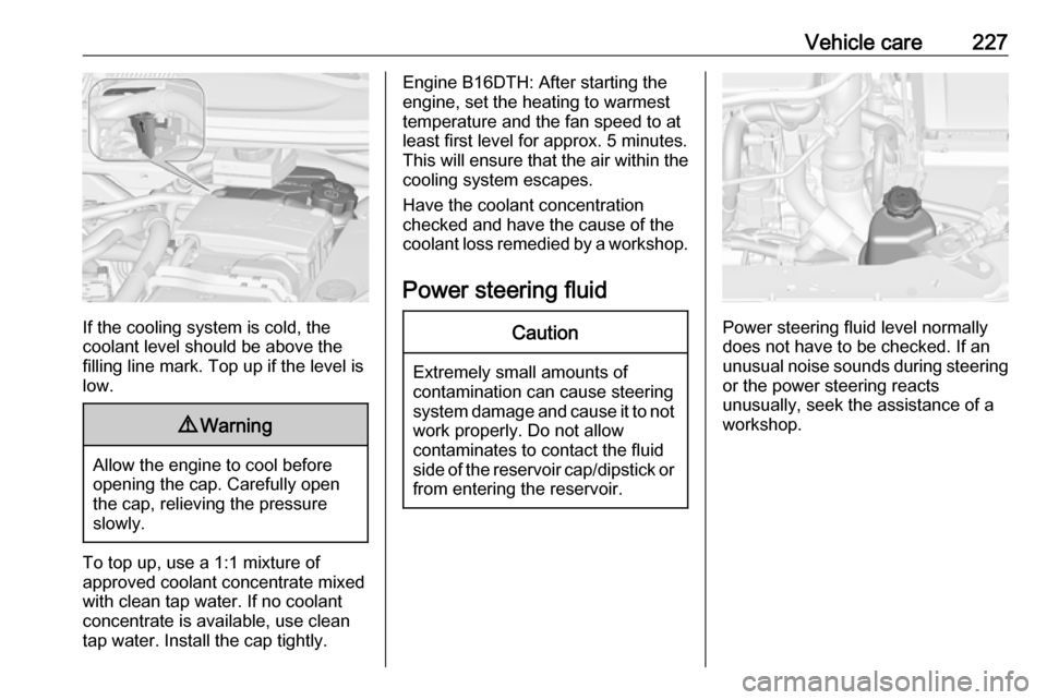 VAUXHALL ZAFIRA TOURER 2016  Owners Manual Vehicle care227
If the cooling system is cold, the
coolant level should be above the
filling line mark. Top up if the level is
low.
9 Warning
Allow the engine to cool before
opening the cap. Carefully