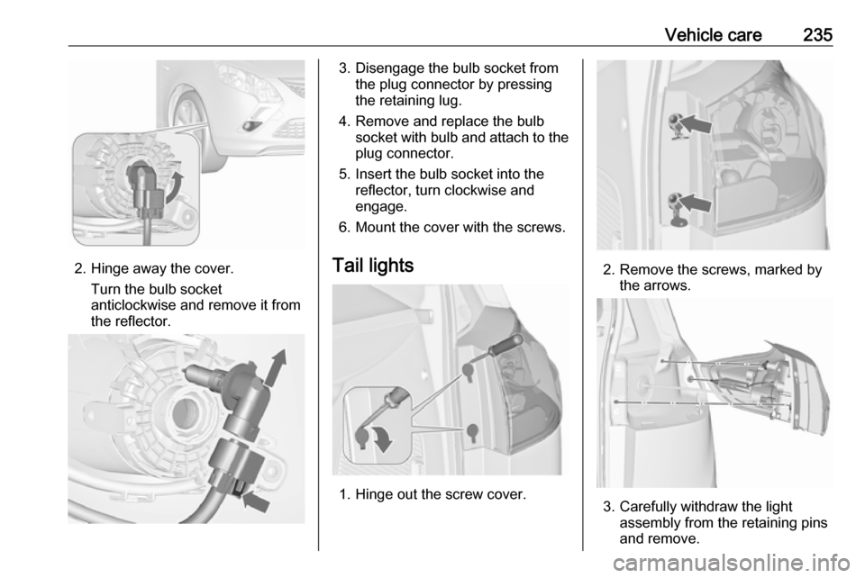 VAUXHALL ZAFIRA TOURER 2016  Owners Manual Vehicle care235
2. Hinge away the cover.Turn the bulb socket
anticlockwise and remove it from
the reflector.
3. Disengage the bulb socket from the plug connector by pressing
the retaining lug.
4. Remo