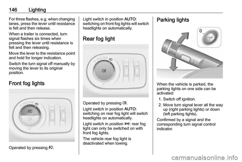 VAUXHALL ZAFIRA TOURER 2016.5  Owners Manual 146LightingFor three flashes, e.g. when changing
lanes, press the lever until resistance is felt and then release.
When a trailer is connected, turn
signal flashes six times when
pressing the lever un