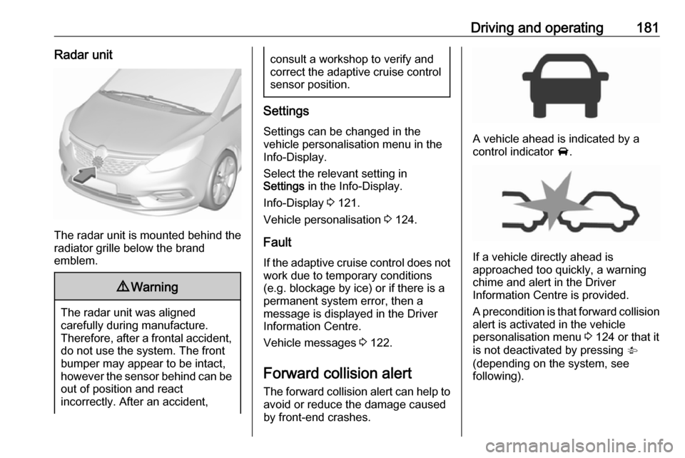 VAUXHALL ZAFIRA TOURER 2017 User Guide Driving and operating181Radar unit
The radar unit is mounted behind the
radiator grille below the brand
emblem.
9 Warning
The radar unit was aligned
carefully during manufacture.
Therefore, after a fr