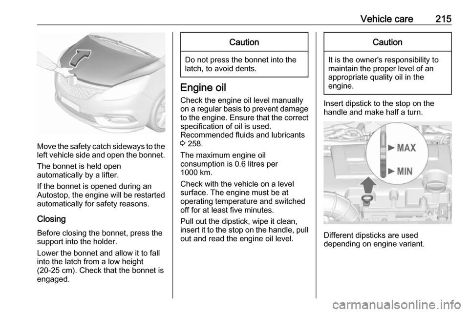 VAUXHALL ZAFIRA TOURER 2017  Owners Manual Vehicle care215
Move the safety catch sideways to theleft vehicle side and open the bonnet.
The bonnet is held open
automatically by a lifter.
If the bonnet is opened during an
Autostop, the engine wi