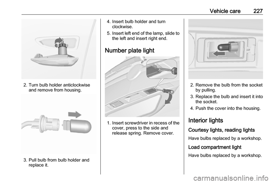 VAUXHALL ZAFIRA TOURER 2017  Owners Manual Vehicle care227
2. Turn bulb holder anticlockwiseand remove from housing.
3. Pull bulb from bulb holder andreplace it.
4. Insert bulb holder and turnclockwise.
5. Insert left end of the lamp, slide to