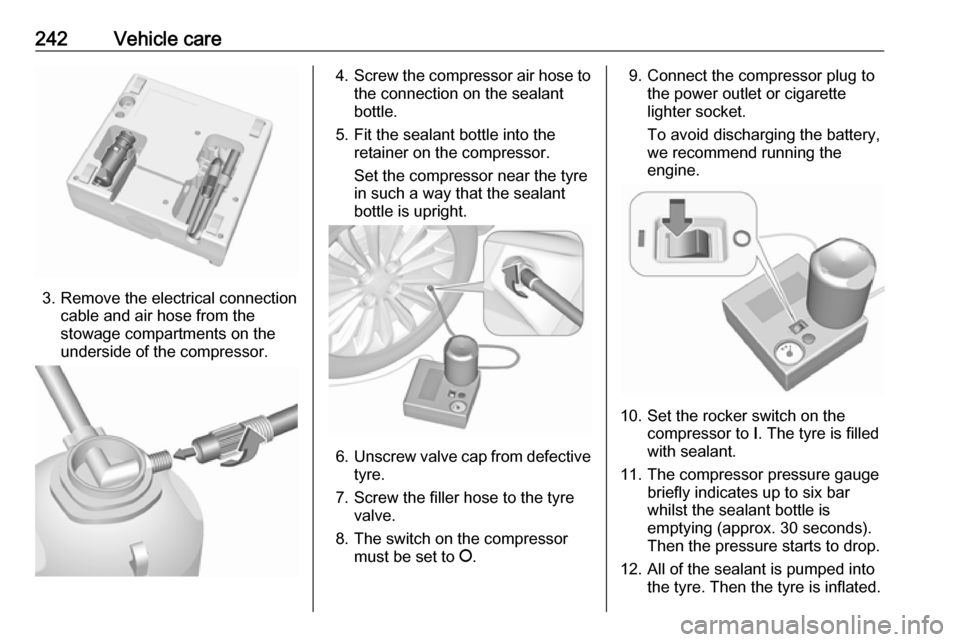 VAUXHALL ZAFIRA TOURER 2017 Owners Manual 242Vehicle care
3. Remove the electrical connectioncable and air hose from the
stowage compartments on the
underside of the compressor.
4. Screw the compressor air hose to
the connection on the sealan VAUXHALL ZAFIRA TOURER 2017 Owners Manual 242Vehicle care
3. Remove the electrical connectioncable and air hose from the
stowage compartments on the
underside of the compressor.
4. Screw the compressor air hose to
the connection on the sealan