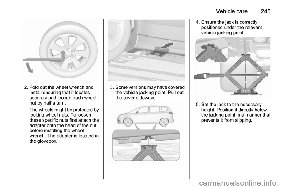 VAUXHALL ZAFIRA TOURER 2017  Owners Manual Vehicle care245
2. Fold out the wheel wrench andinstall ensuring that it locates
securely and loosen each wheel
nut by half a turn.
The wheels might be protected by
locking wheel nuts. To loosen
these