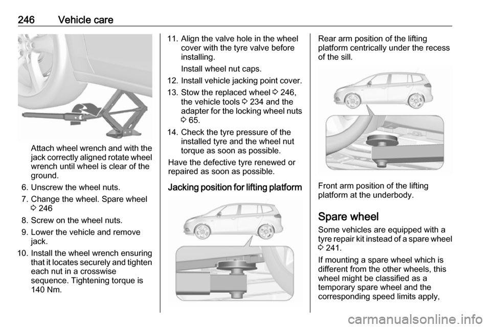 VAUXHALL ZAFIRA TOURER 2017 Owners Manual 246Vehicle care
Attach wheel wrench and with the
jack correctly aligned rotate wheel wrench until wheel is clear of the
ground.
6. Unscrew the wheel nuts. 7. Change the wheel. Spare wheel 3 246
8. Scr VAUXHALL ZAFIRA TOURER 2017 Owners Manual 246Vehicle care
Attach wheel wrench and with the
jack correctly aligned rotate wheel wrench until wheel is clear of the
ground.
6. Unscrew the wheel nuts. 7. Change the wheel. Spare wheel 3 246
8. Scr