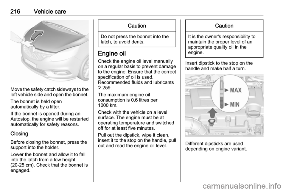 VAUXHALL ZAFIRA TOURER 2017.5  Owners Manual 216Vehicle care
Move the safety catch sideways to theleft vehicle side and open the bonnet.
The bonnet is held open
automatically by a lifter.
If the bonnet is opened during an
Autostop, the engine wi