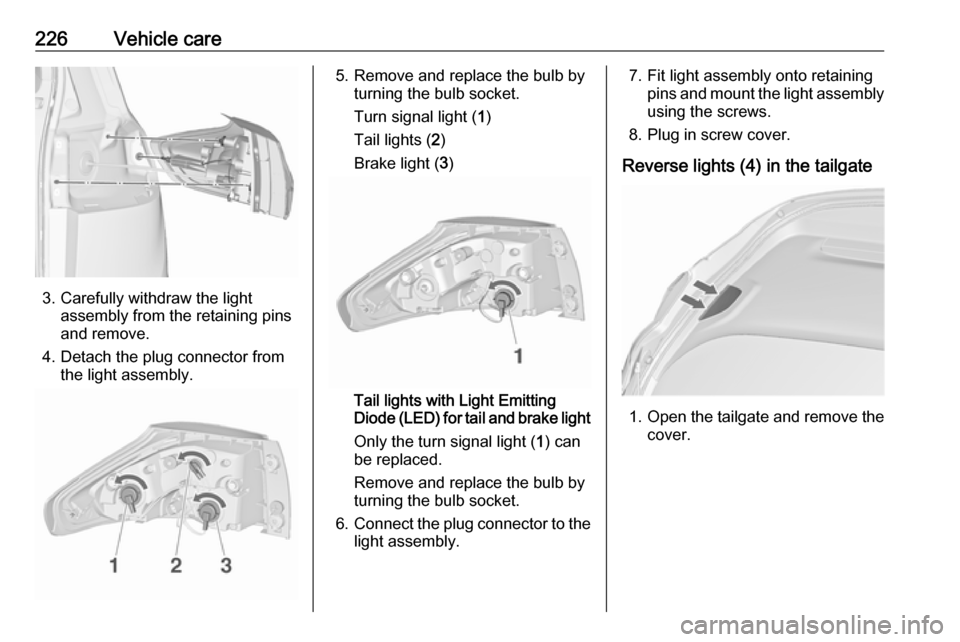 VAUXHALL ZAFIRA TOURER 2017.5 User Guide 226Vehicle care
3. Carefully withdraw the lightassembly from the retaining pins
and remove.
4. Detach the plug connector from the light assembly.
5. Remove and replace the bulb by turning the bulb soc