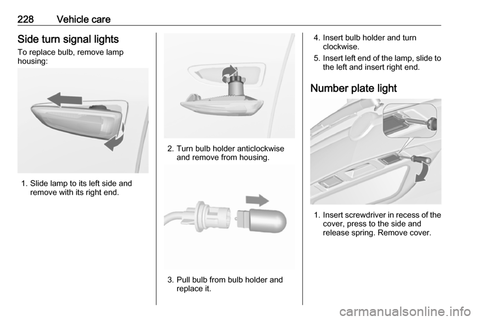 VAUXHALL ZAFIRA TOURER 2017.5 User Guide 228Vehicle careSide turn signal lightsTo replace bulb, remove lamp
housing:
1. Slide lamp to its left side and remove with its right end.
2. Turn bulb holder anticlockwiseand remove from housing.
3. P