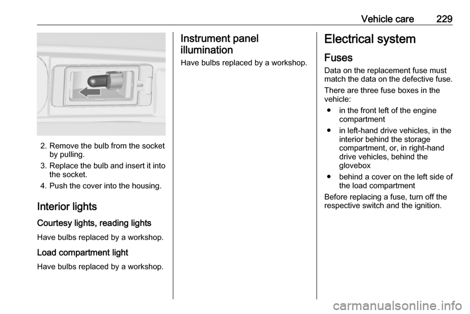 VAUXHALL ZAFIRA TOURER 2017.5 Owners Manual Vehicle care229
2. Remove the bulb from the socketby pulling.
3. Replace the bulb and insert it into
the socket.
4. Push the cover into the housing.
Interior lights
Courtesy lights, reading lights Hav VAUXHALL ZAFIRA TOURER 2017.5 Owners Manual Vehicle care229
2. Remove the bulb from the socketby pulling.
3. Replace the bulb and insert it into
the socket.
4. Push the cover into the housing.
Interior lights
Courtesy lights, reading lights Hav