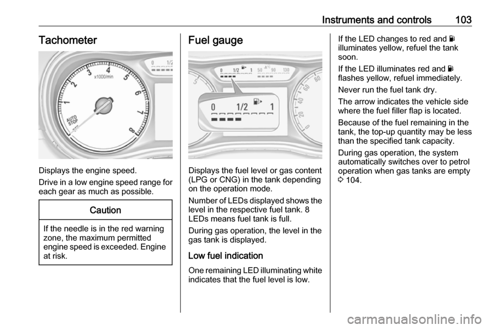 VAUXHALL ZAFIRA TOURER 2018  Owners Manual Instruments and controls103Tachometer
Displays the engine speed.
Drive in a low engine speed range for each gear as much as possible.
Caution
If the needle is in the red warning
zone, the maximum perm