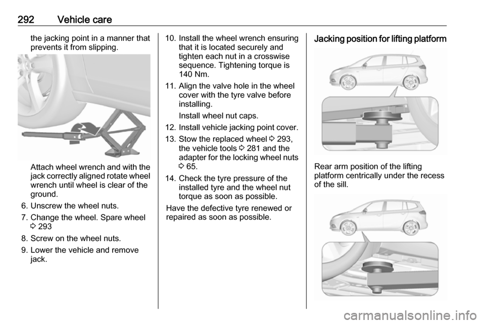 VAUXHALL ZAFIRA TOURER 2018  Owners Manual 292Vehicle carethe jacking point in a manner that
prevents it from slipping.
Attach wheel wrench and with the
jack correctly aligned rotate wheel wrench until wheel is clear of the
ground.
6. Unscrew 