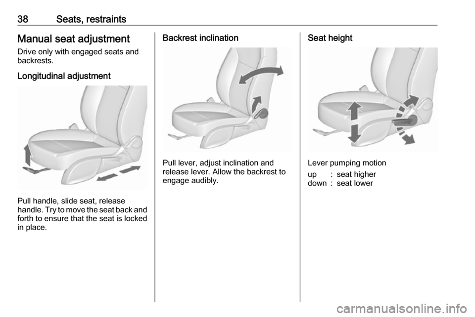 VAUXHALL ZAFIRA TOURER 2018  Owners Manual 38Seats, restraintsManual seat adjustment
Drive only with engaged seats and
backrests.
Longitudinal adjustment
Pull handle, slide seat, release
handle. Try to move the seat back and forth to ensure th