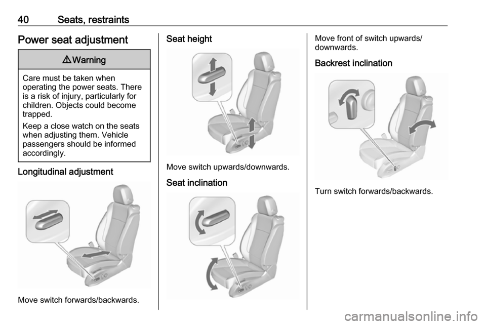 VAUXHALL ZAFIRA TOURER 2018 Service Manual 40Seats, restraintsPower seat adjustment9Warning
Care must be taken when
operating the power seats. There
is a risk of injury, particularly for
children. Objects could become
trapped.
Keep a close wat