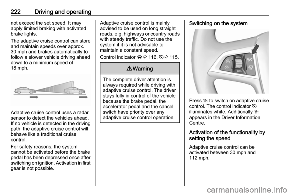 VAUXHALL ZAFIRA TOURER 2018.5 Owners Manual 222Driving and operatingnot exceed the set speed. It may
apply limited braking with activated
brake lights.
The adaptive cruise control can store and maintain speeds over approx.
30 mph and brakes aut VAUXHALL ZAFIRA TOURER 2018.5 Owners Manual 222Driving and operatingnot exceed the set speed. It may
apply limited braking with activated
brake lights.
The adaptive cruise control can store and maintain speeds over approx.
30 mph and brakes aut