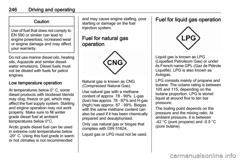 VAUXHALL ZAFIRA TOURER 2018.5  Owners Manual 246Driving and operatingCaution
Use of fuel that does not comply toEN 590 or similar can lead to
engine powerloss, increased wear
or engine damage and may affect
your warranty.
Do not use marine diese