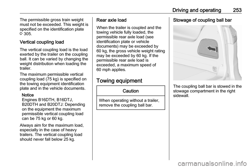 VAUXHALL ZAFIRA TOURER 2018.5 Owners Manual Driving and operating253The permissible gross train weight
must not be exceeded. This weight is
specified on the identification plate
3 305.
Vertical coupling load
The vertical coupling load is the l VAUXHALL ZAFIRA TOURER 2018.5 Owners Manual Driving and operating253The permissible gross train weight
must not be exceeded. This weight is
specified on the identification plate
3 305.
Vertical coupling load
The vertical coupling load is the l