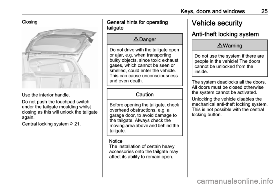 VAUXHALL ZAFIRA TOURER 2018.5 Owners Guide Keys, doors and windows25Closing
Use the interior handle.
Do not push the touchpad switch
under the tailgate moulding whilst
closing as this will unlock the tailgate
again.
Central locking system 3 2 VAUXHALL ZAFIRA TOURER 2018.5 Owners Guide Keys, doors and windows25Closing
Use the interior handle.
Do not push the touchpad switch
under the tailgate moulding whilst
closing as this will unlock the tailgate
again.
Central locking system 3 2