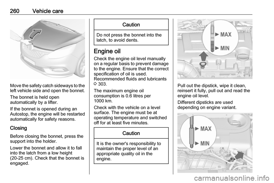 VAUXHALL ZAFIRA TOURER 2018.5 User Guide 260Vehicle care
Move the safety catch sideways to theleft vehicle side and open the bonnet.
The bonnet is held open
automatically by a lifter.
If the bonnet is opened during an
Autostop, the engine wi