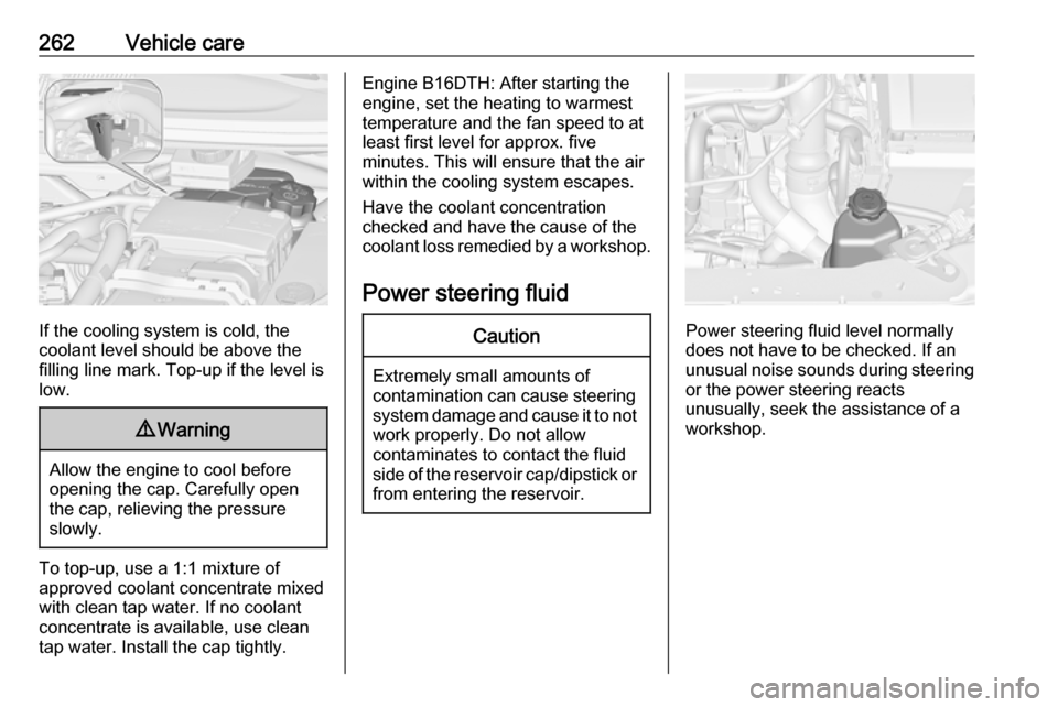 VAUXHALL ZAFIRA TOURER 2018.5  Owners Manual 262Vehicle care
If the cooling system is cold, the
coolant level should be above the
filling line mark. Top-up if the level is low.
9 Warning
Allow the engine to cool before
opening the cap. Carefully