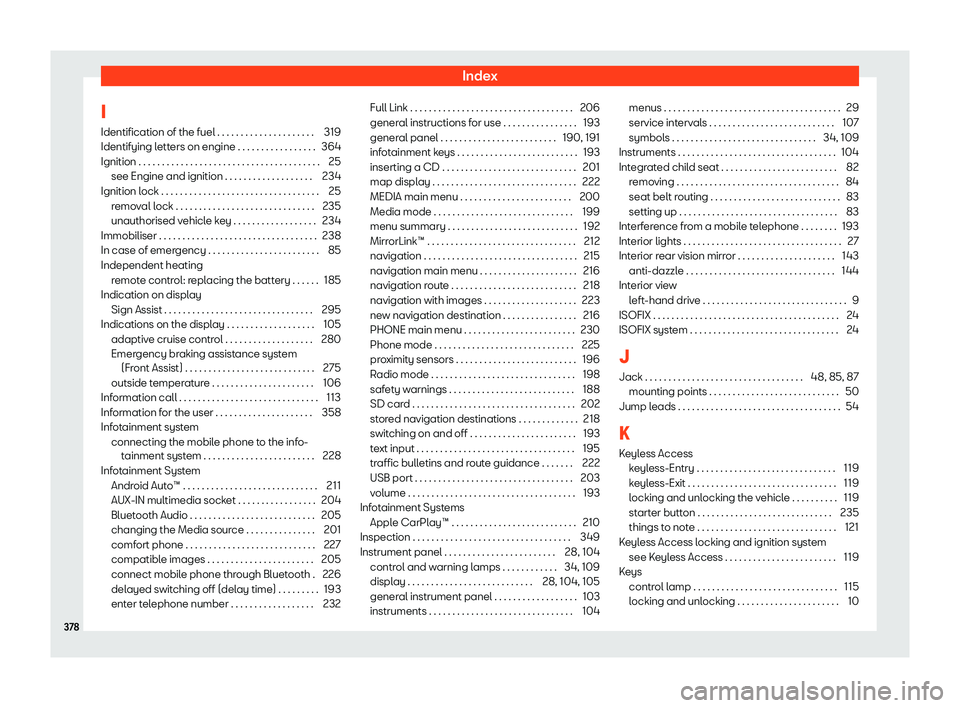 Seat Alhambra 2019 Owners Manual Index
I Identification of the fuel . . . . . . . . . . . . . . . . . . . . . 319
Identifying l ett
ers on engine . . . . . . . . . . . . . . . . . 364
Ignition . . . . . . . . . . . . . . . . . . . . Seat Alhambra 2019 Owners Manual Index
I Identification of the fuel . . . . . . . . . . . . . . . . . . . . . 319
Identifying l ett
ers on engine . . . . . . . . . . . . . . . . . 364
Ignition . . . . . . . . . . . . . . . . . . . .