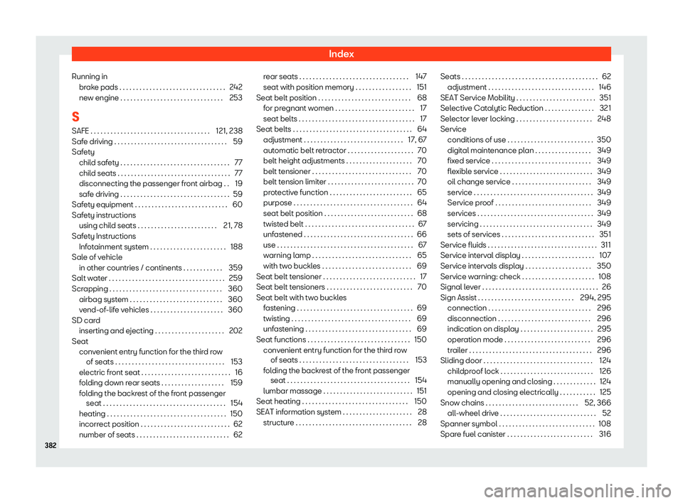 Seat Alhambra 2019 Owners Manual Index
Running in brak
e pads . . . . . . . . . . . . . . . . . . . . . . . . . . . . . . . .
242
new engine . . . . . . . . . . . . . . . . . . . . . . . . . . . . . . . 253
S SAFE . . . . . . . . . . Seat Alhambra 2019 Owners Manual Index
Running in brak
e pads . . . . . . . . . . . . . . . . . . . . . . . . . . . . . . . .
242
new engine . . . . . . . . . . . . . . . . . . . . . . . . . . . . . . . 253
S SAFE . . . . . . . . . .