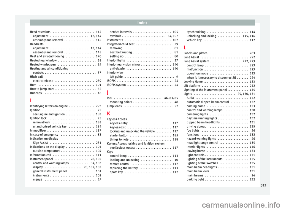Seat Alhambra 2018 Owners Manual Index
Head restraints . . . . . . . . . . . . . . . . . . . . . . . . . . . 145 adju
s
tment . . . . . . . . . . . . . . . . . . . . . . . . 17, 144
assembly and removal . . . . . . . . . . . . . . Seat Alhambra 2018 Owners Manual Index
Head restraints . . . . . . . . . . . . . . . . . . . . . . . . . . . 145 adju
s
tment . . . . . . . . . . . . . . . . . . . . . . . . 17, 144
assembly and removal . . . . . . . . . . . . . .