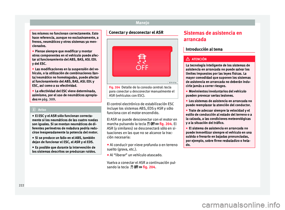 Seat Alhambra 2018  Manual del propietario (in Spanish) Manejo
los mismos no funcionan correctamente. Esto
hac
e r
eferencia, aunque no exclusivamente, a
frenos, neumáticos y otros sistemas ya men-
cionados.
● Piense siempre que modificar y montar
otros