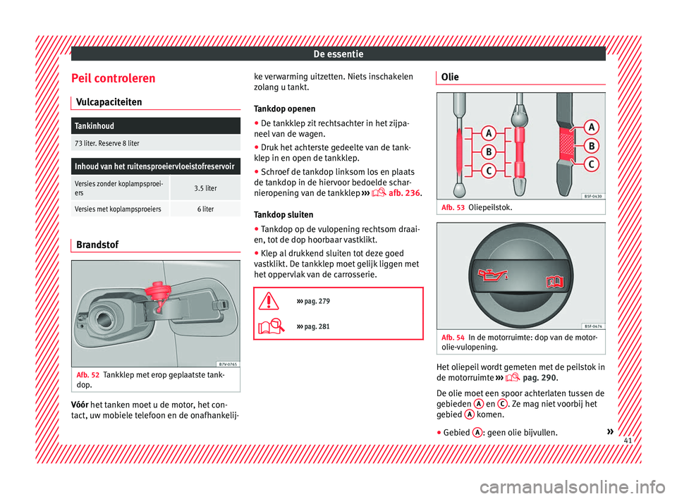 Seat Alhambra 2018  Handleiding (in Dutch) De essentie
Peil controleren V u
lc
apaciteiten
Tankinhoud
73 liter. Reserve 8 liter
Inhoud van het ruitensproeiervloeistofreservoir
Versies zonder koplampsproei-
ers3.5 liter
Versies met koplampsproe