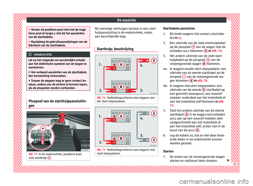 Seat Alhambra 2018  Handleiding (in Dutch) De essentie
●
Ver w
ar de positieve pool niet met de nega-
tieve pool of vergis u niet bij het aansluiten
van de startkabels.
● Raadpleeg de gebruiksaanwijzingen van de
fabrikant
  van de startkab
