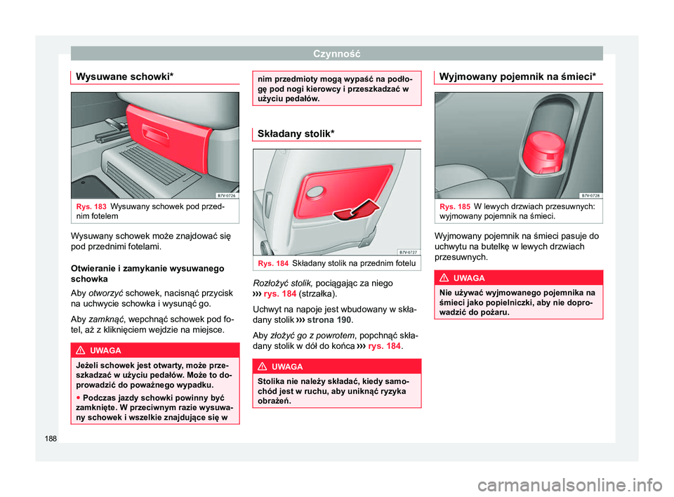 Seat Alhambra 2018  Instrukcja Obsługi (in Polish) Czynność
Wysuwane schowki* Rys. 183
Wysuwany schowek pod przed-
nim fotelem Wysuwany schowek może znajdować się
pod przednimi fotelami.
Otwieranie i zamykanie wysuwanego
schowka
Aby otworzyć sch