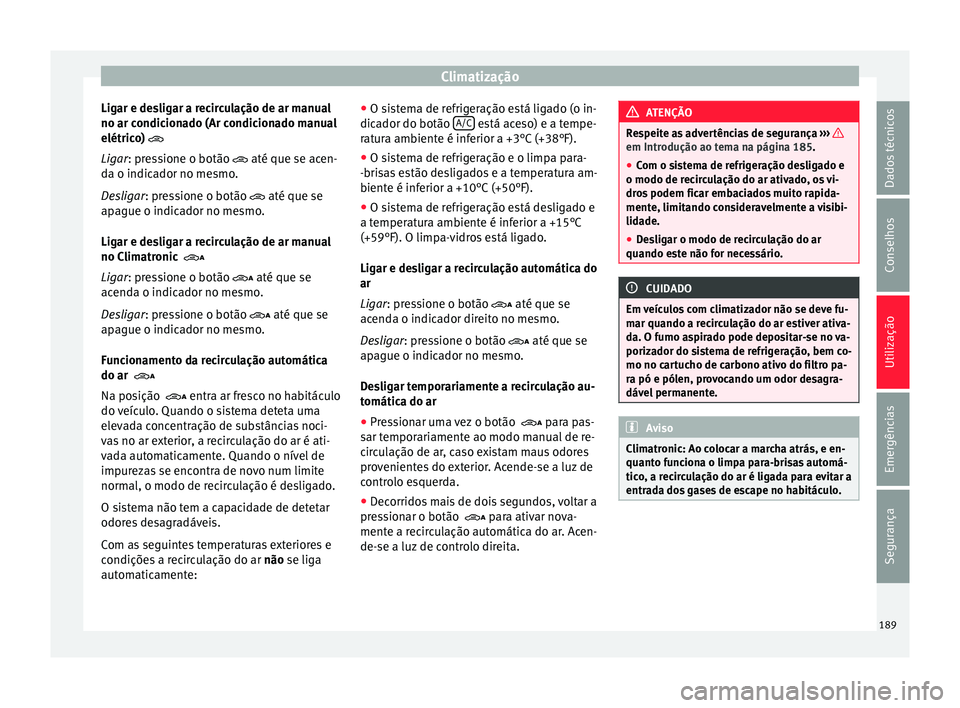Seat Alhambra 2018  Manual do proprietário (in Portuguese)  Climatização
Ligar e desligar a recirculação de ar manual
no ar c ondic
ion
ado (Ar condicionado manual
elétrico) 
Ligar: pressione o botão  até que se acen-
da o indicador no mesmo.
Desl