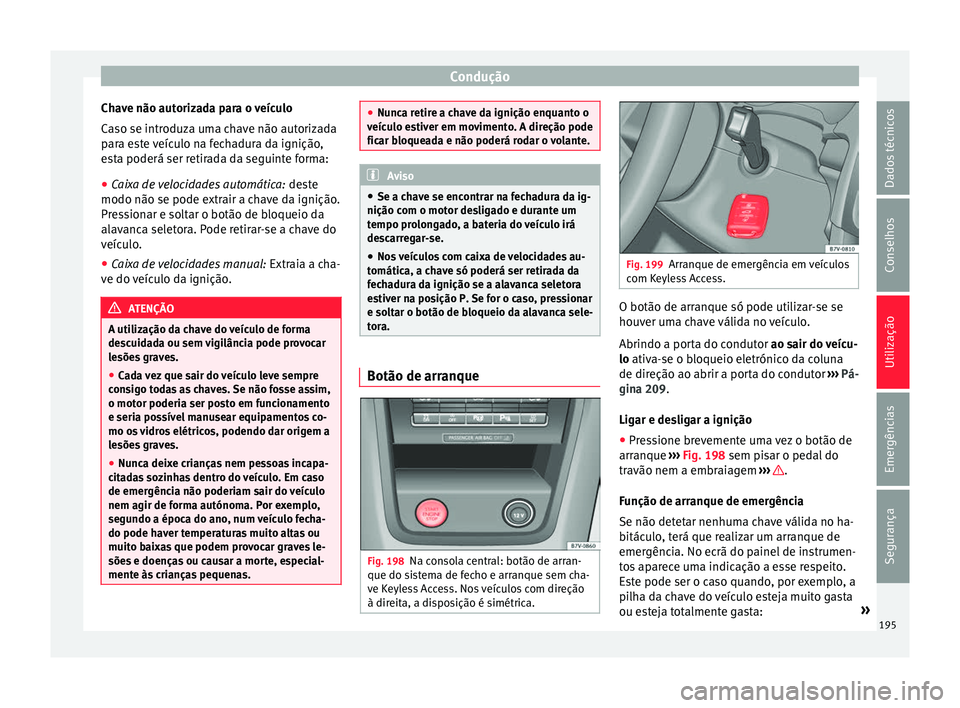 Seat Alhambra 2018  Manual do proprietário (in Portuguese)  Condução
Chave não autorizada para o veículo
C a
so se intr
oduza uma chave não autorizada
para este veículo na fechadura da ignição,
esta poderá ser retirada da seguinte forma:
● Caixa de 