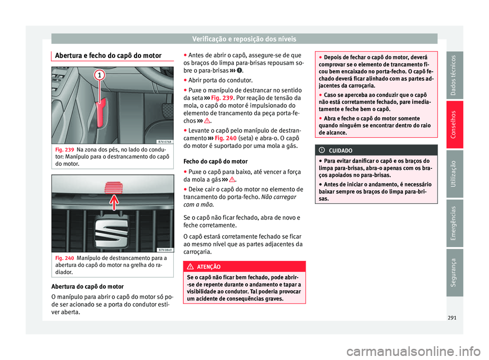 Seat Alhambra 2018  Manual do proprietário (in Portuguese)  Verificação e reposição dos níveis
Abertura e fecho do capô do motor Fig. 239
Na zona dos pés, no lado do condu-
t or: M
aníp
ulo para o destrancamento do capô
do motor. Fig. 240
Manípulo de