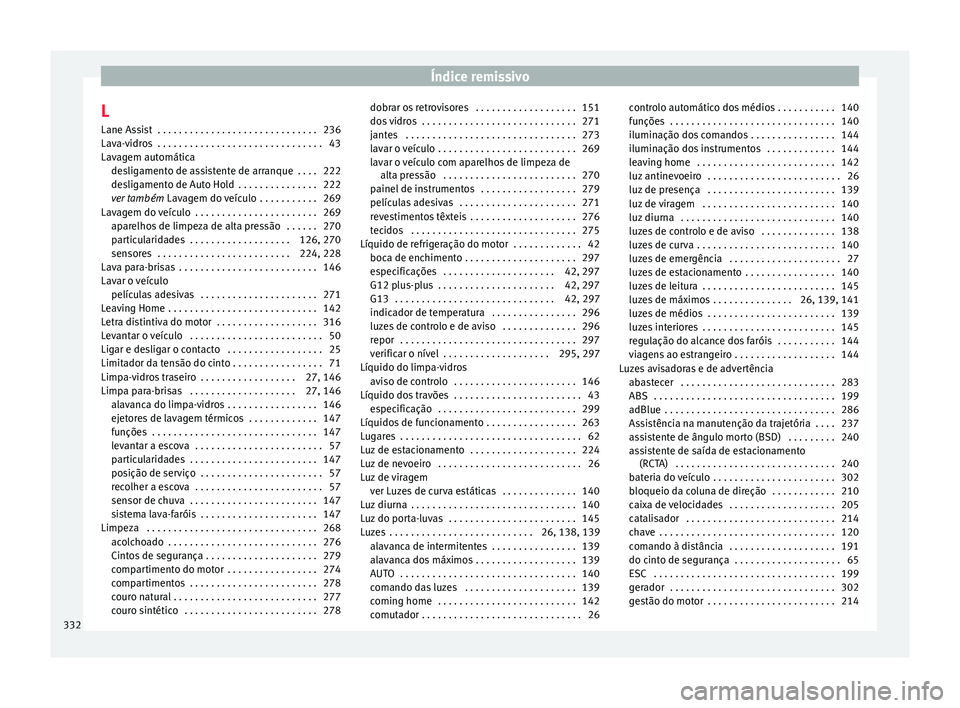 Seat Alhambra 2018 Manual do proprietário (in Portuguese) Índice remissivo
L Lane As s
i
st . . . . . . . . . . . . . . . . . . . . . . . . . . . . . . 236
Lava-vidros . . . . . . . . . . . . . . . . . . . . . . . . . . . . . . . 43
Lavagem automática de Seat Alhambra 2018 Manual do proprietário (in Portuguese) Índice remissivo
L Lane As s
i
st . . . . . . . . . . . . . . . . . . . . . . . . . . . . . . 236
Lava-vidros . . . . . . . . . . . . . . . . . . . . . . . . . . . . . . . 43
Lavagem automática de