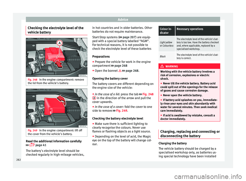 Seat Alhambra 2017  Owners Manual Advice
Checking the electrolyte level of the
v ehic
l
e battery Fig. 248 
In the engine compartment: remove
the lid fr om the 
v

ehicle's battery. Fig. 249 
In the engine compartment: lift off
th