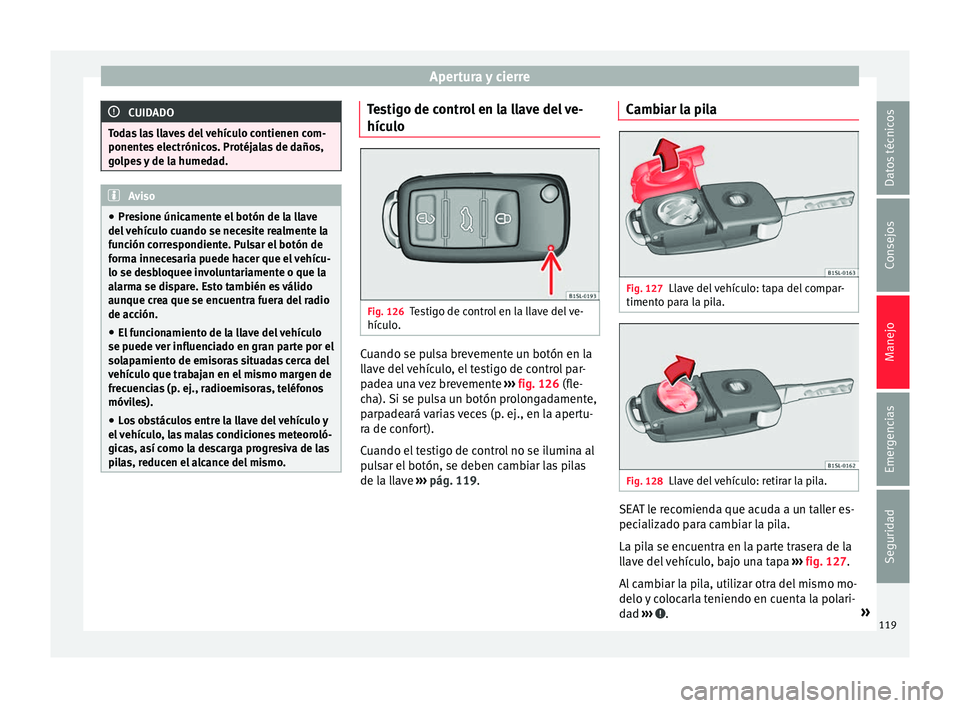 Seat Alhambra 2017  Manual del propietario (in Spanish) Apertura y cierre
CUIDADO
Todas las llaves del vehículo contienen com-
ponente s
 electrónicos. Protéjalas de daños,
golpes y de la humedad. Aviso
● Pre s

ione únicamente el botón de la llave