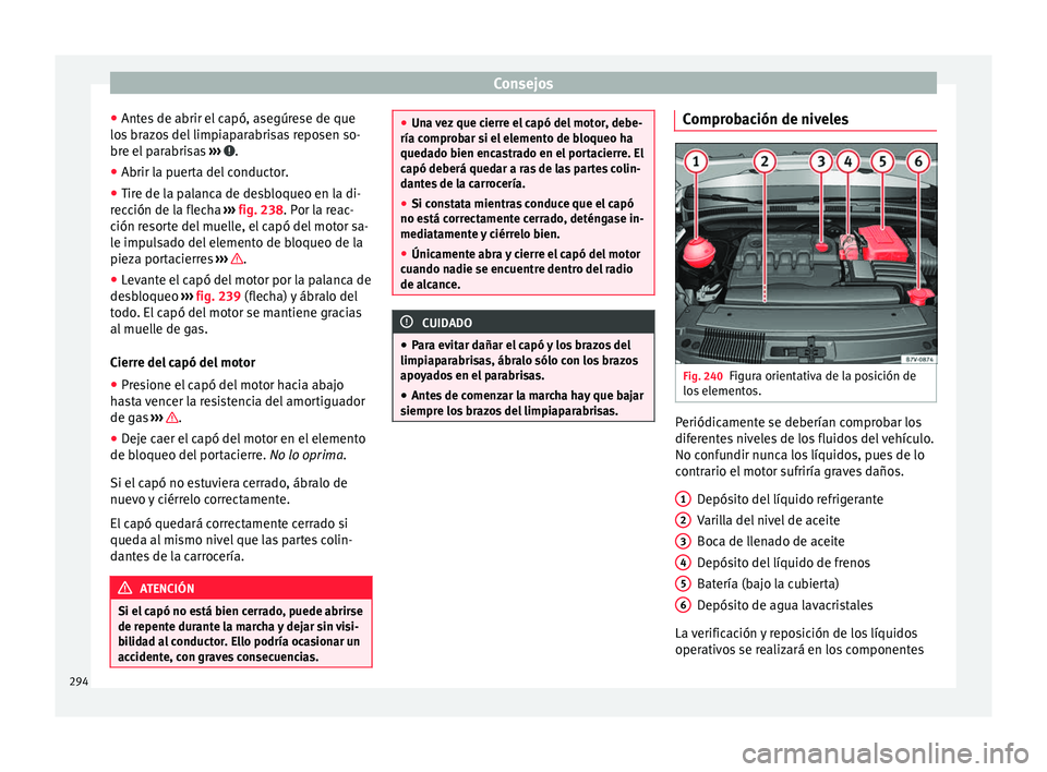 Seat Alhambra 2017  Manual del propietario (in Spanish) Consejos
● Ant e
s
 de abrir el capó, asegúrese de que
los brazos del limpiaparabrisas reposen so-
bre el parabrisas  ›››  .
● Abrir la puerta del conductor.
● Tire de la palanca de desb