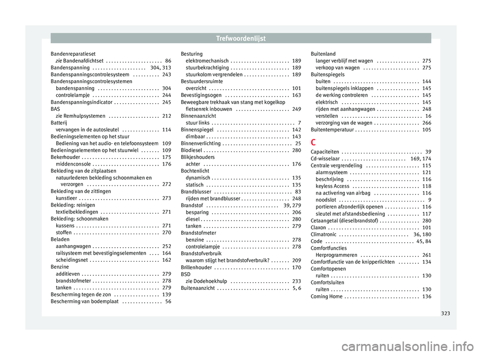 Seat Alhambra 2017 Handleiding (in Dutch) Trefwoordenlijst
Bandenreparatieset zie
B
andenafdichtset . . . . . . . . . . . . . . . . . . . . . 86
Bandenspanning . . . . . . . . . . . . . . . . . . . . 304, 313
Bandenspanningscontrolesysteem Seat Alhambra 2017 Handleiding (in Dutch) Trefwoordenlijst
Bandenreparatieset zie
B
andenafdichtset . . . . . . . . . . . . . . . . . . . . . 86
Bandenspanning . . . . . . . . . . . . . . . . . . . . 304, 313
Bandenspanningscontrolesysteem