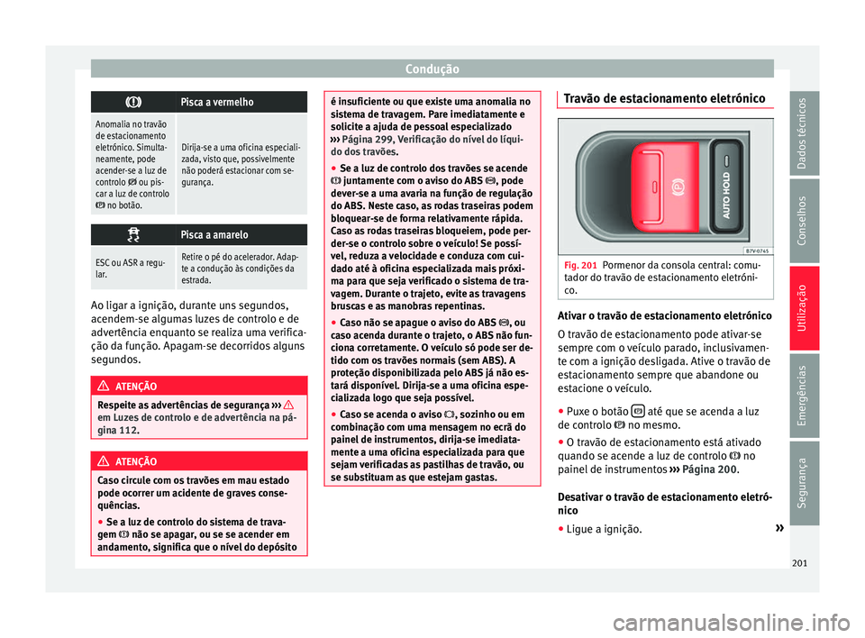 Seat Alhambra 2017  Manual do proprietário (in Portuguese)  Condução
Pisca a vermelho
Anomalia no travão
de estacionamento
eletrónico. Simulta-
neamente, pode
acender-se a luz de
controlo 
 ou pis-
car a luz de controlo
 no botão.
Dirija-se a uma